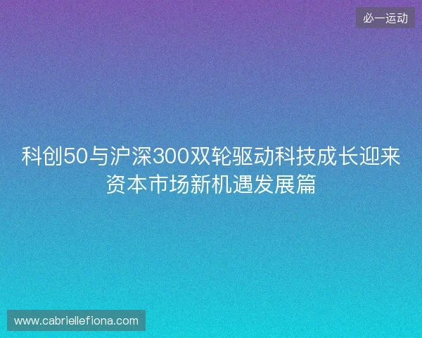 科创50与沪深300双轮驱动科技成长迎来资本市场新机遇发展篇