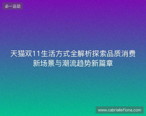 天猫双11生活方式全解析探索品质消费新场景与潮流趋势新篇章 天猫双11生活方式全解析探索品质消费新场景与潮流趋势新篇章