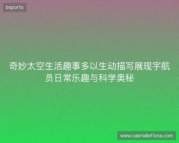 奇妙太空生活趣事多以生动描写展现宇航员日常乐趣与科学奥秘 奇妙太空生活趣事多以生动描写展现宇航员日常乐趣与科学奥秘